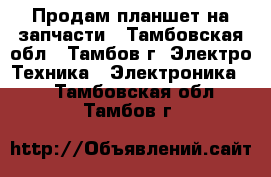 Продам планшет на запчасти - Тамбовская обл., Тамбов г. Электро-Техника » Электроника   . Тамбовская обл.,Тамбов г.